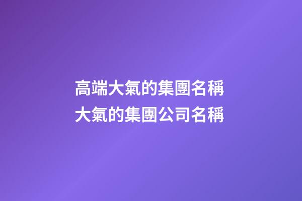 高端大氣的集團名稱 大氣的集團公司名稱